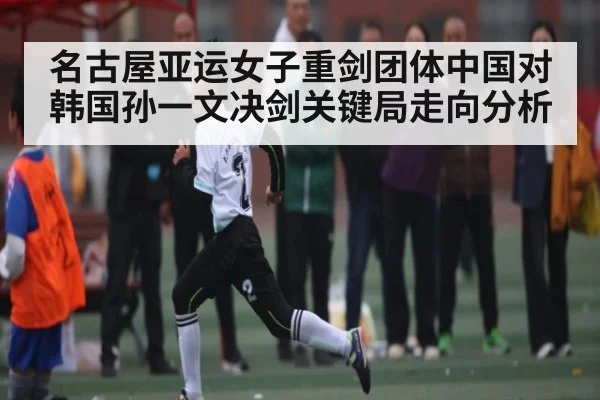名古屋亚运女子重剑团体中国对韩国孙一文决剑关键局走向分析